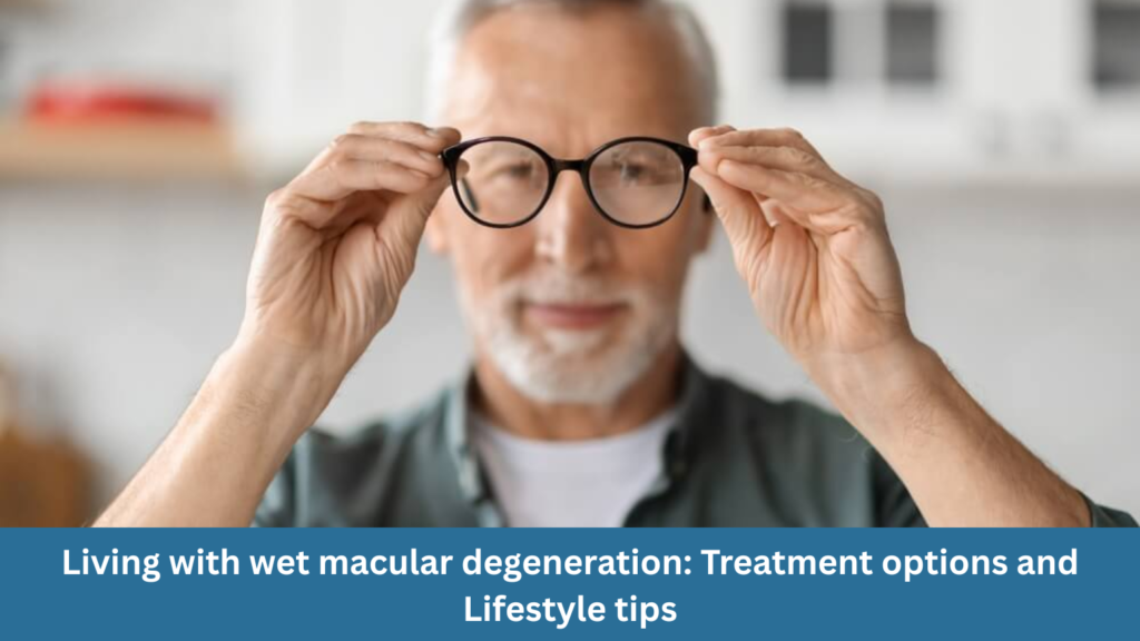 Living with wet macular degeneration: Treatment options and lifestyle tips