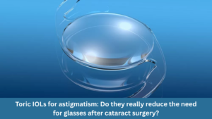 Toric IOLs for astigmatism: Do they really reduce the need for glasses after cataract surgery?